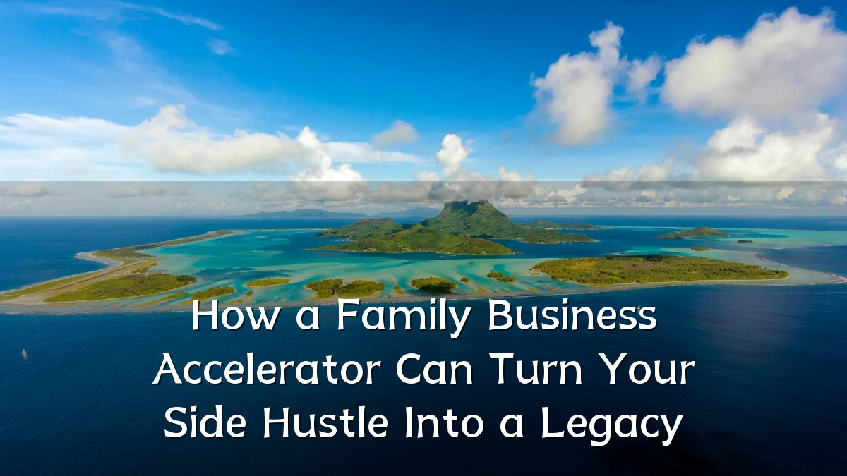 How a Family Business Accelerator Can Turn Your Side Hustle Into a Legacy