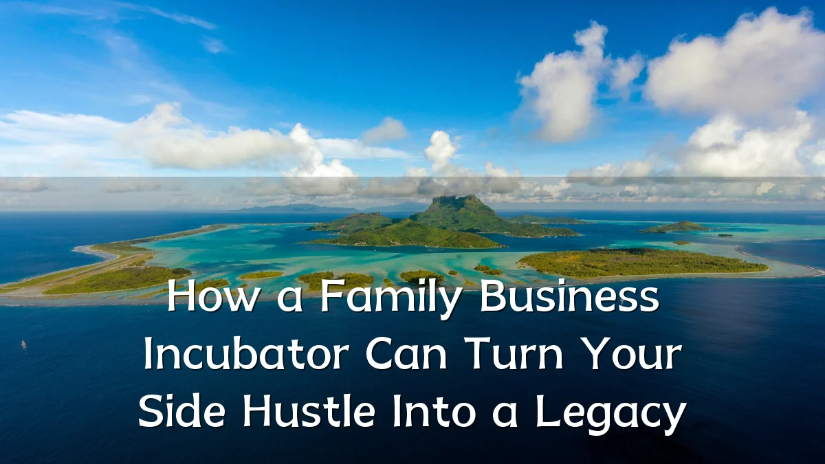 How a Family Business Incubator Can Turn Your Side Hustle Into a Legacy