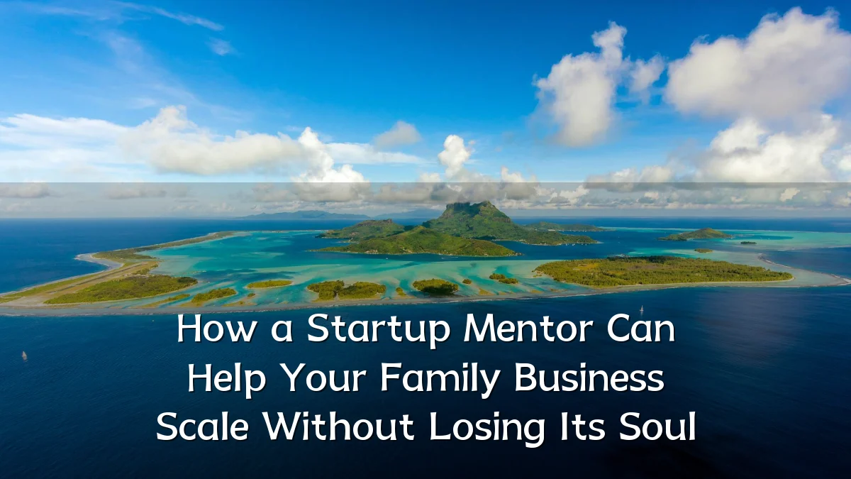 How a Startup Mentor Can Help Your Family Business Scale Without Losing Its Soul