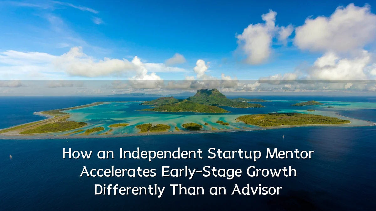 How an Independent Startup Mentor Accelerates Early-Stage Growth Differently Than an Advisor