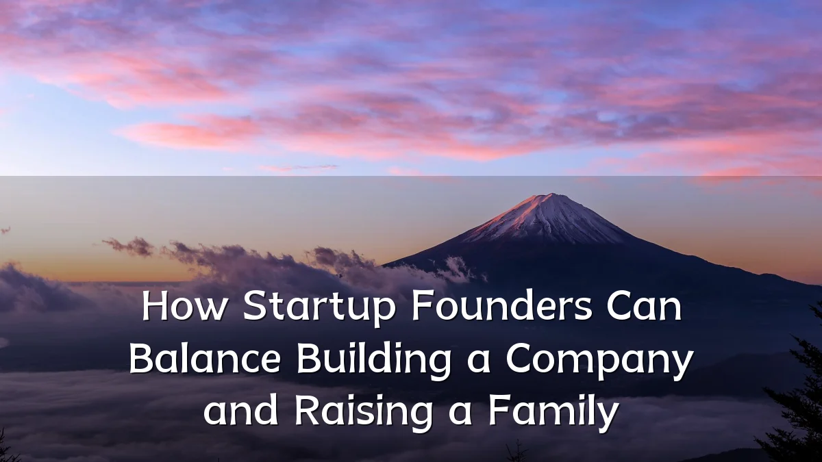 How Startup Founders Can Balance Building a Company and Raising a Family