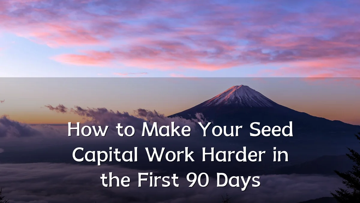 How to Make Your Seed Capital Work Harder in the First 90 Days