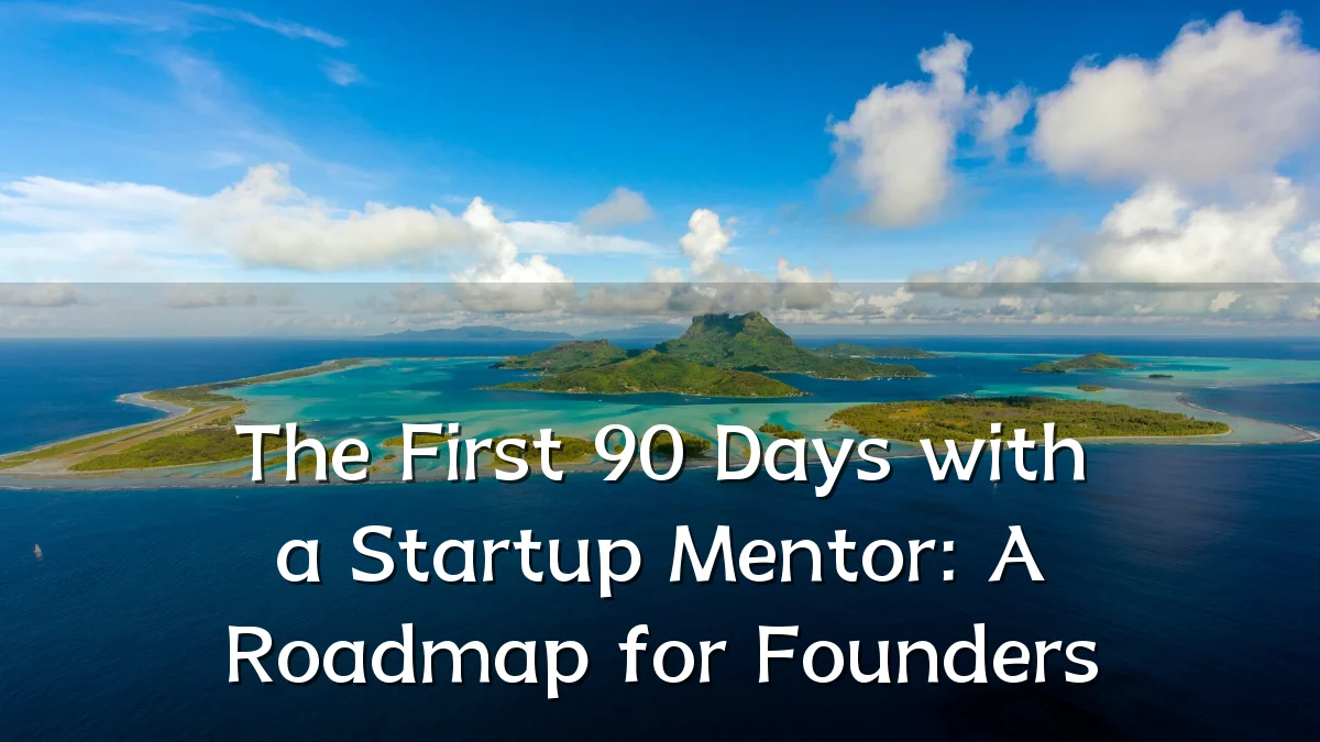 The First 90 Days with a Startup Mentor: A Roadmap for Founders